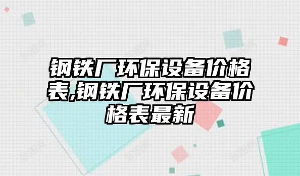 鋼鐵廠環(huán)保設(shè)備價格表,鋼鐵廠環(huán)保設(shè)備價格表最新