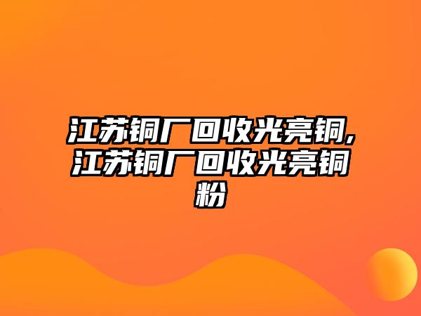 江蘇銅廠回收光亮銅,江蘇銅廠回收光亮銅粉