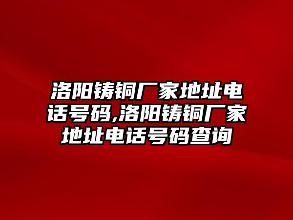 洛陽鑄銅廠家地址電話號碼,洛陽鑄銅廠家地址電話號碼查詢