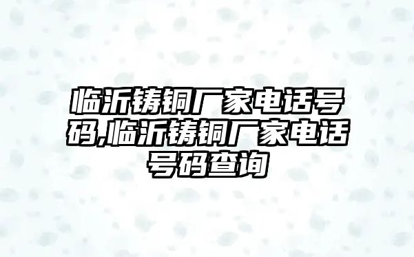 臨沂鑄銅廠家電話號碼,臨沂鑄銅廠家電話號碼查詢