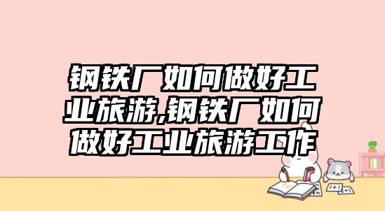 鋼鐵廠如何做好工業(yè)旅游,鋼鐵廠如何做好工業(yè)旅游工作