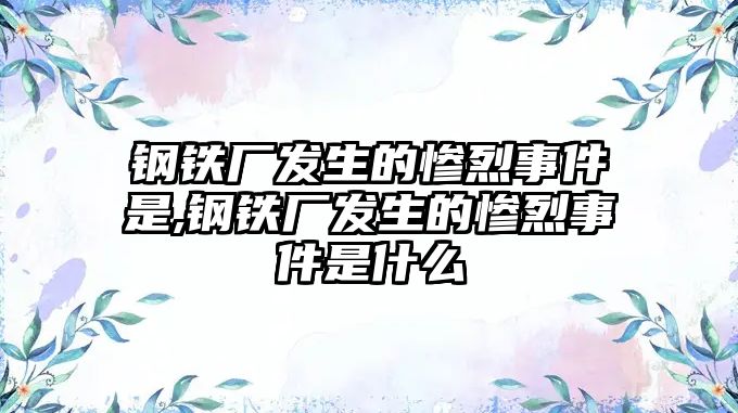 鋼鐵廠發(fā)生的慘烈事件是,鋼鐵廠發(fā)生的慘烈事件是什么