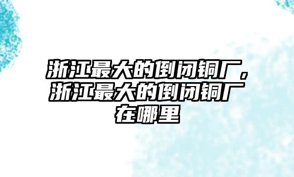 浙江最大的倒閉銅廠,浙江最大的倒閉銅廠在哪里