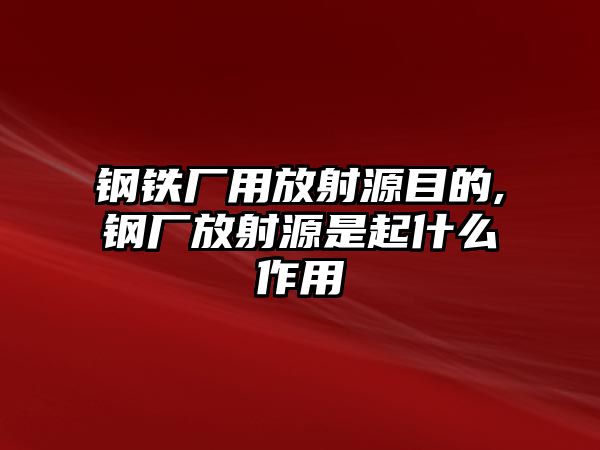 鋼鐵廠(chǎng)用放射源目的,鋼廠(chǎng)放射源是起什么作用