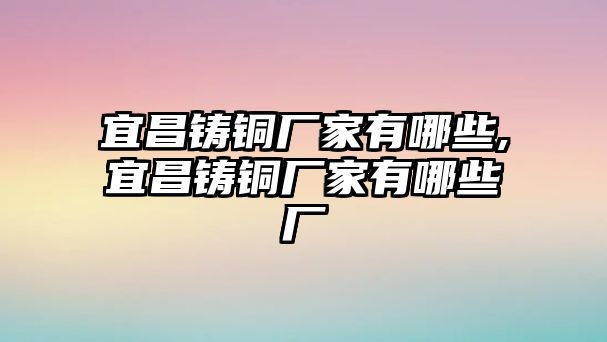 宜昌鑄銅廠家有哪些,宜昌鑄銅廠家有哪些廠