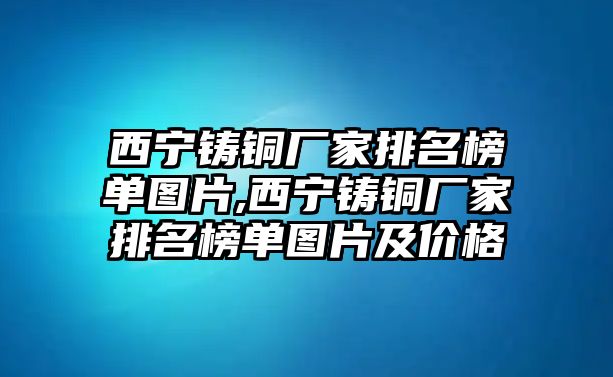 西寧鑄銅廠家排名榜單圖片,西寧鑄銅廠家排名榜單圖片及價(jià)格