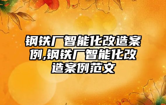 鋼鐵廠智能化改造案例,鋼鐵廠智能化改造案例范文