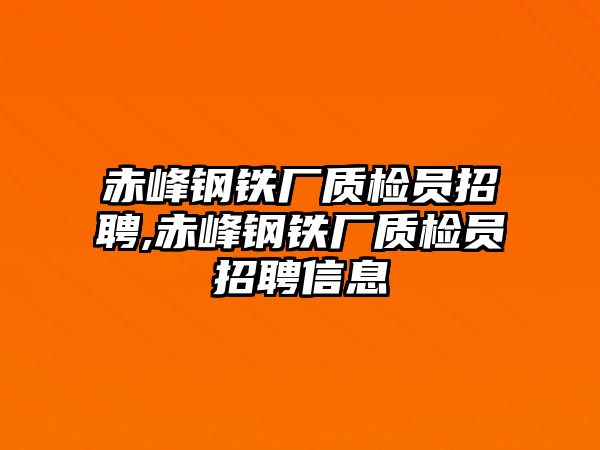 赤峰鋼鐵廠質(zhì)檢員招聘,赤峰鋼鐵廠質(zhì)檢員招聘信息