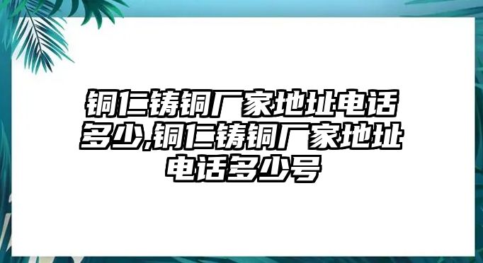 銅仁鑄銅廠家地址電話(huà)多少,銅仁鑄銅廠家地址電話(huà)多少號(hào)