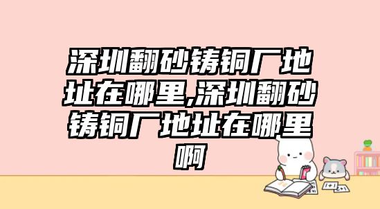 深圳翻砂鑄銅廠地址在哪里,深圳翻砂鑄銅廠地址在哪里啊