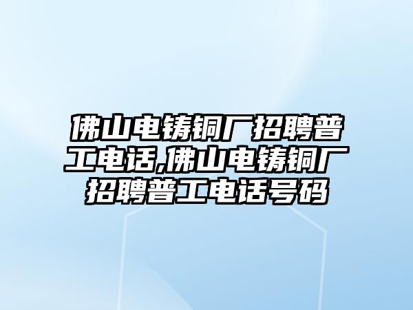 佛山電鑄銅廠招聘普工電話,佛山電鑄銅廠招聘普工電話號碼