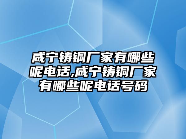 咸寧鑄銅廠家有哪些呢電話,咸寧鑄銅廠家有哪些呢電話號碼