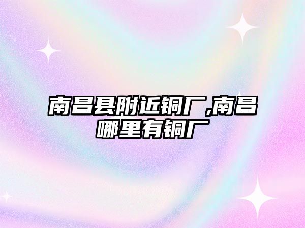 南昌縣附近銅廠,南昌哪里有銅廠