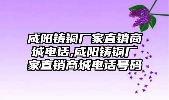 咸陽鑄銅廠家直銷商城電話,咸陽鑄銅廠家直銷商城電話號(hào)碼