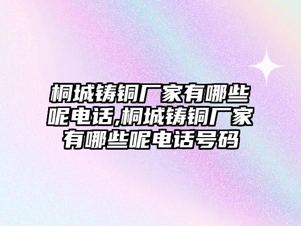 桐城鑄銅廠家有哪些呢電話,桐城鑄銅廠家有哪些呢電話號碼