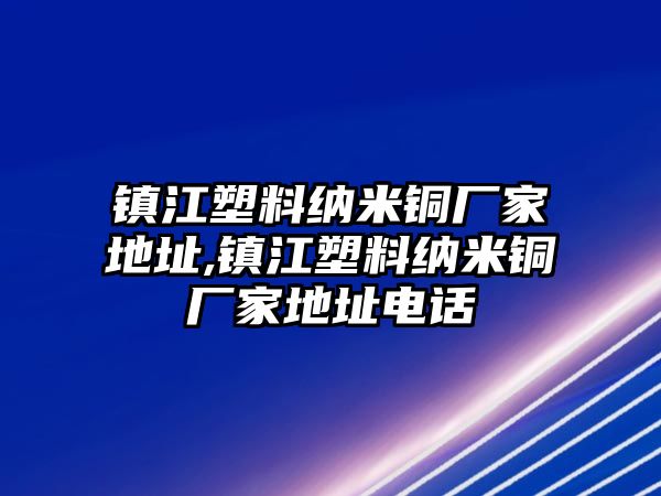 鎮(zhèn)江塑料納米銅廠家地址,鎮(zhèn)江塑料納米銅廠家地址電話