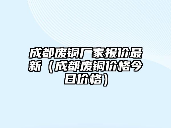 成都廢銅廠家報(bào)價(jià)最新（成都廢銅價(jià)格今日價(jià)格）