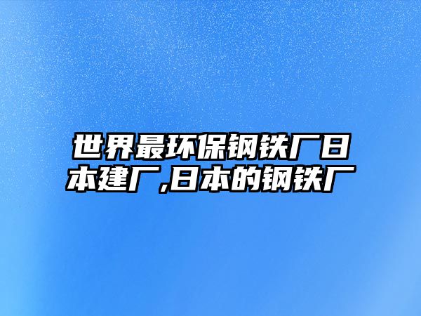 世界最環(huán)保鋼鐵廠日本建廠,日本的鋼鐵廠