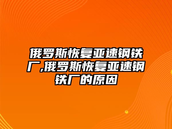 俄羅斯恢復(fù)亞速鋼鐵廠,俄羅斯恢復(fù)亞速鋼鐵廠的原因