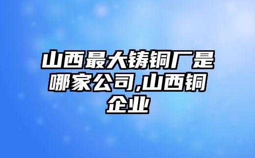 山西最大鑄銅廠是哪家公司,山西銅企業(yè)