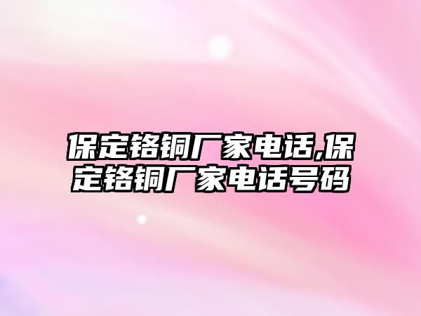 保定鉻銅廠家電話,保定鉻銅廠家電話號碼