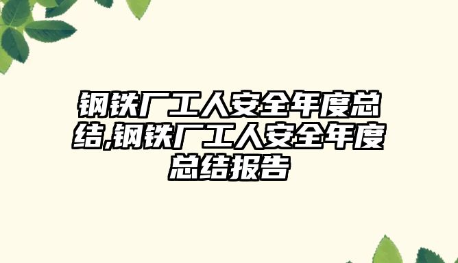 鋼鐵廠工人安全年度總結(jié),鋼鐵廠工人安全年度總結(jié)報(bào)告