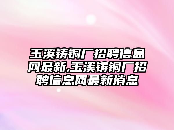 玉溪鑄銅廠招聘信息網(wǎng)最新,玉溪鑄銅廠招聘信息網(wǎng)最新消息