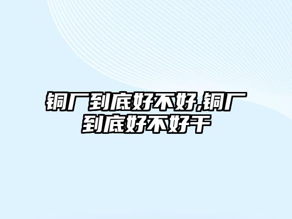 銅廠到底好不好,銅廠到底好不好干