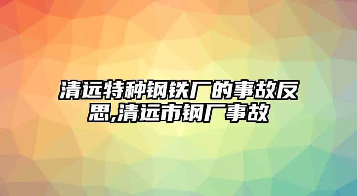 清遠(yuǎn)特種鋼鐵廠的事故反思,清遠(yuǎn)市鋼廠事故