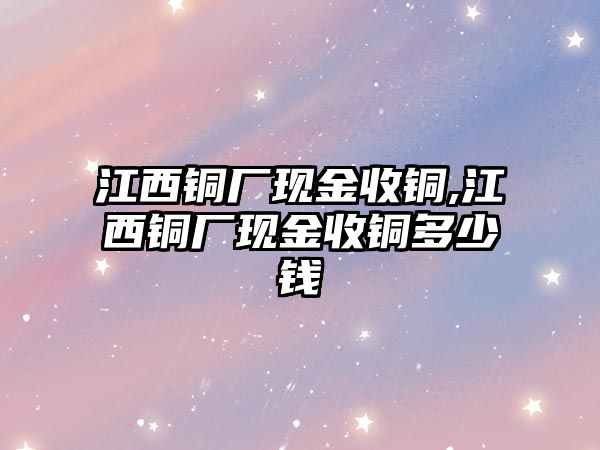 江西銅廠現金收銅,江西銅廠現金收銅多少錢