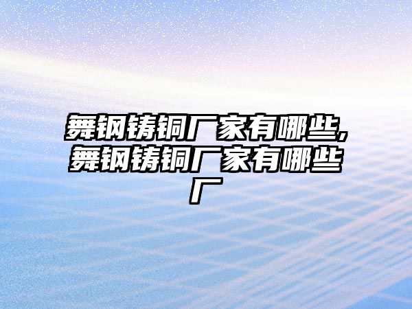 舞鋼鑄銅廠家有哪些,舞鋼鑄銅廠家有哪些廠