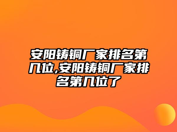 安陽鑄銅廠家排名第幾位,安陽鑄銅廠家排名第幾位了