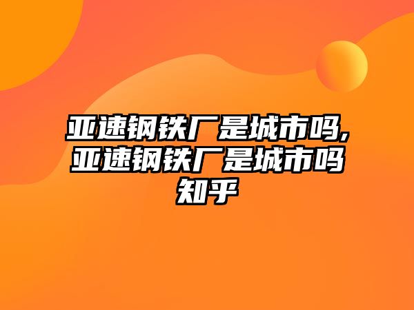 亞速鋼鐵廠是城市嗎,亞速鋼鐵廠是城市嗎知乎