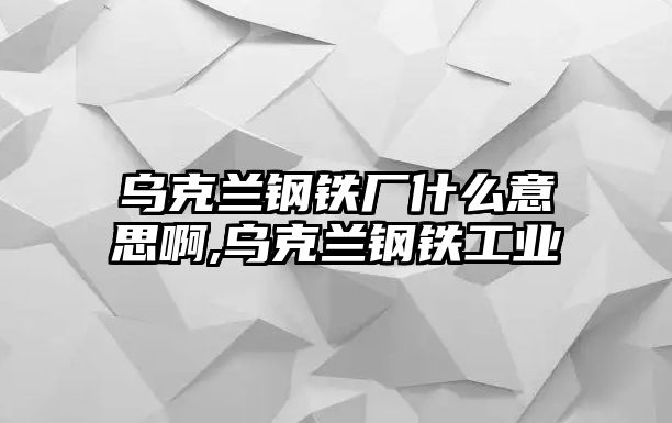 烏克蘭鋼鐵廠什么意思啊,烏克蘭鋼鐵工業(yè)