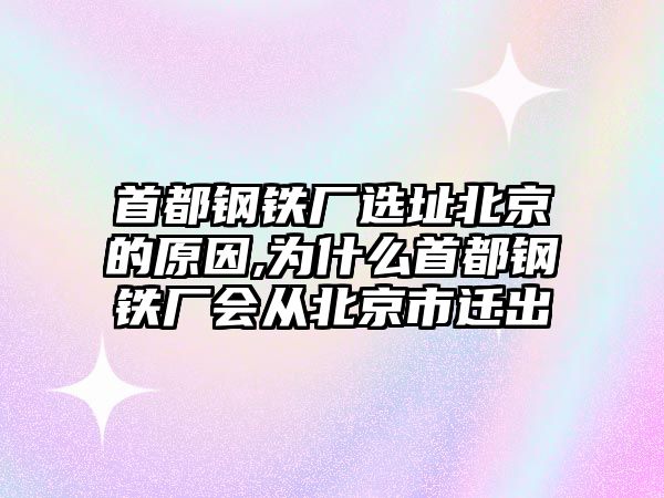 首都鋼鐵廠選址北京的原因,為什么首都鋼鐵廠會(huì)從北京市遷出