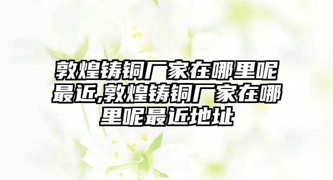 敦煌鑄銅廠家在哪里呢最近,敦煌鑄銅廠家在哪里呢最近地址