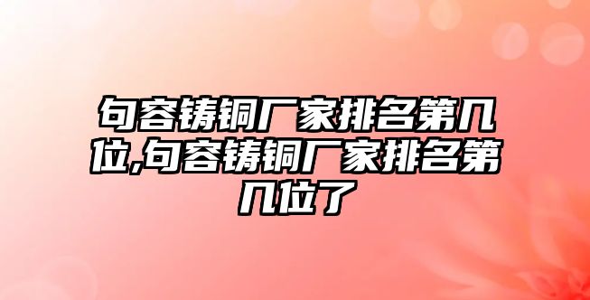 句容鑄銅廠家排名第幾位,句容鑄銅廠家排名第幾位了