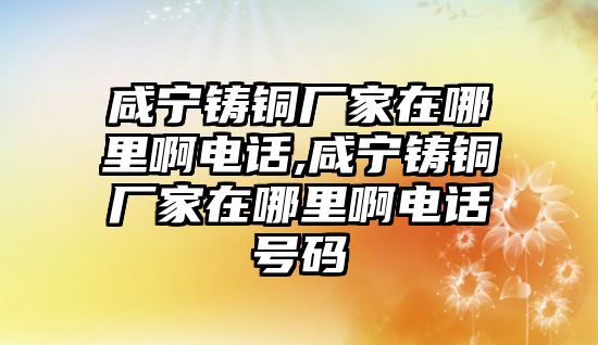 咸寧鑄銅廠家在哪里啊電話,咸寧鑄銅廠家在哪里啊電話號(hào)碼