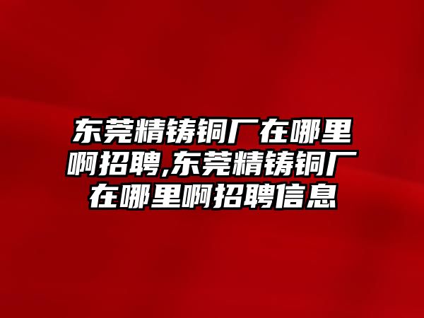 東莞精鑄銅廠在哪里啊招聘,東莞精鑄銅廠在哪里啊招聘信息