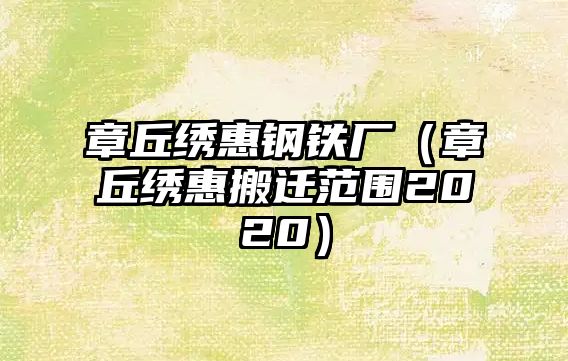 章丘繡惠鋼鐵廠（章丘繡惠搬遷范圍2020）