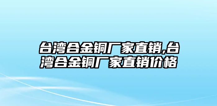 臺(tái)灣合金銅廠家直銷(xiāo),臺(tái)灣合金銅廠家直銷(xiāo)價(jià)格