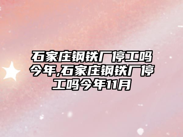 石家莊鋼鐵廠停工嗎今年,石家莊鋼鐵廠停工嗎今年11月