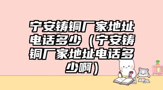 寧安鑄銅廠家地址電話多少（寧安鑄銅廠家地址電話多少?。? class=