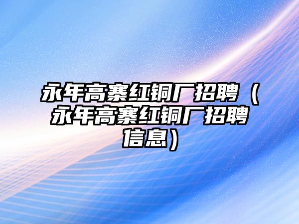 永年高寨紅銅廠招聘（永年高寨紅銅廠招聘信息）