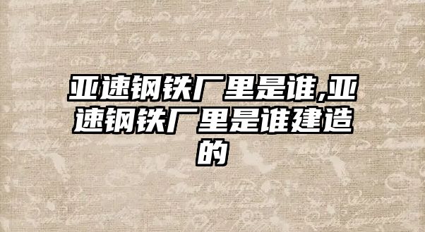 亞速鋼鐵廠里是誰(shuí),亞速鋼鐵廠里是誰(shuí)建造的