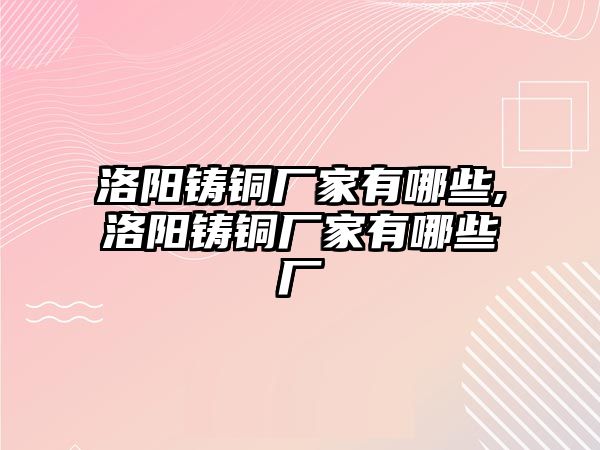 洛陽鑄銅廠家有哪些,洛陽鑄銅廠家有哪些廠