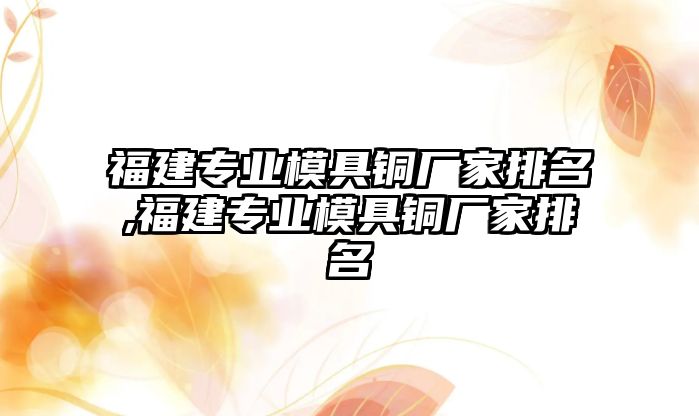 福建專業(yè)模具銅廠家排名,福建專業(yè)模具銅廠家排名