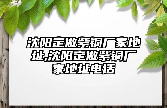 沈陽(yáng)定做紫銅廠家地址,沈陽(yáng)定做紫銅廠家地址電話