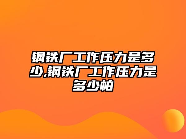 鋼鐵廠工作壓力是多少,鋼鐵廠工作壓力是多少帕