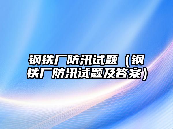 鋼鐵廠防汛試題（鋼鐵廠防汛試題及答案）